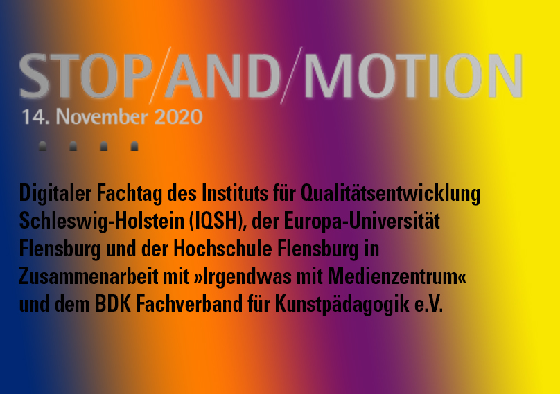 Stop and Motion. 14. November 2020
Digitaler Fachtag des Institus für Qualitätsentwicklung Schleswig-Holstein (IQSH), der Europa-Universität Flensburg und der Hochschule Flensburg in Zusammenarbeit mit »Irgendwas mit Medienzentrum« und dem BDK Fachverband für Kunstpädagogik eingetragener Verein.