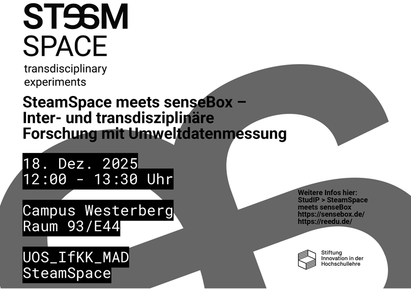 Plakatausschnitt mit Text:
SteamSpace
transdiciplinary experiments
SteamSpace meets senseBox - Inter- und transdisziplinäre Forschung mit Umweltdatenmessung
18. Dezember 2025, 12:00 - 13:30 Uhr
Campus Westerberg, Raum 93/E44
UOS_IfKK_MAD, SteamSpace

Weitere Infos hier:
StudIP > SteamSpace meets senseBox
https://sensebox.de/
https://reedu.de/